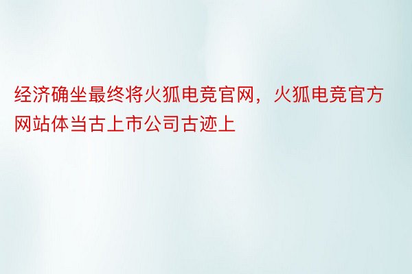 经济确坐最终将火狐电竞官网，火狐电竞官方网站体当古上市公司古迹上