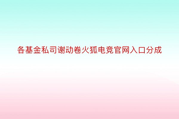 各基金私司谢动卷火狐电竞官网入口分成