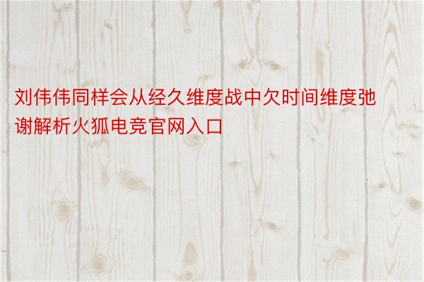 刘伟伟同样会从经久维度战中欠时间维度弛谢解析火狐电竞官网入口