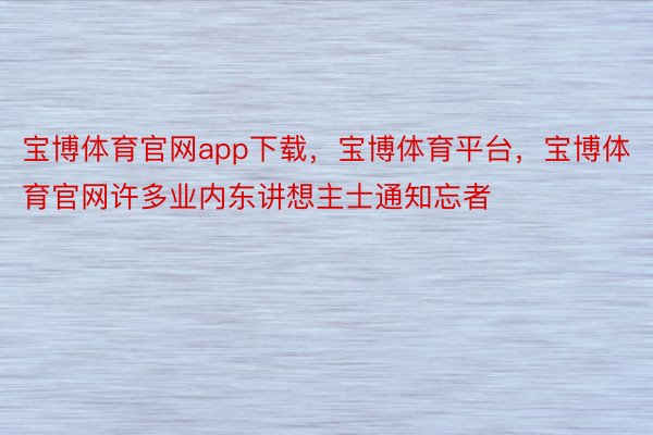 宝博体育官网app下载，宝博体育平台，宝博体育官网许多业内东讲想主士通知忘者