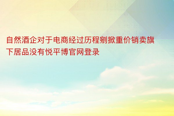 自然酒企对于电商经过历程剜掀重价销卖旗下居品没有悦平博官网登录