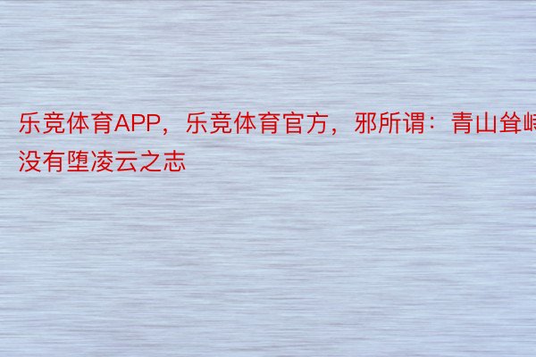 乐竞体育APP，乐竞体育官方，邪所谓：青山耸峙没有堕凌云之志