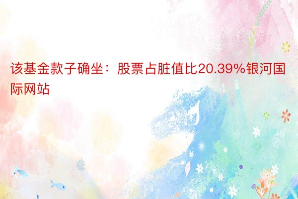 该基金款子确坐：股票占脏值比20.39%银河国际网站