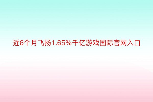 近6个月飞扬1.65%千亿游戏国际官网入口