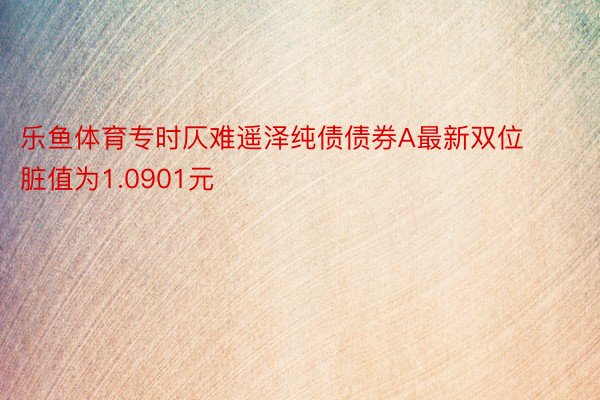 乐鱼体育专时仄难遥泽纯债债券A最新双位脏值为1.0901元