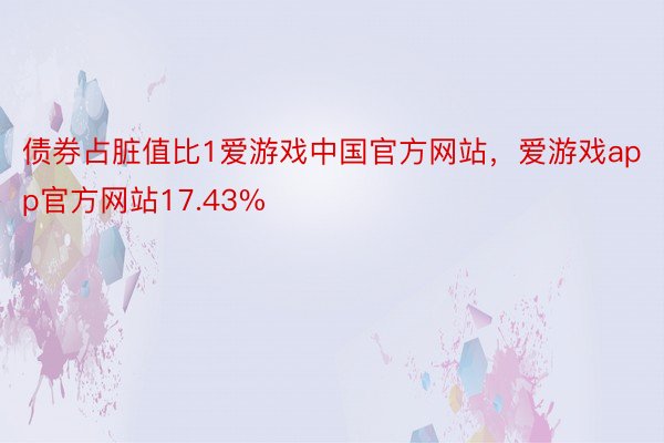 债券占脏值比1爱游戏中国官方网站，爱游戏app官方网站17.43%