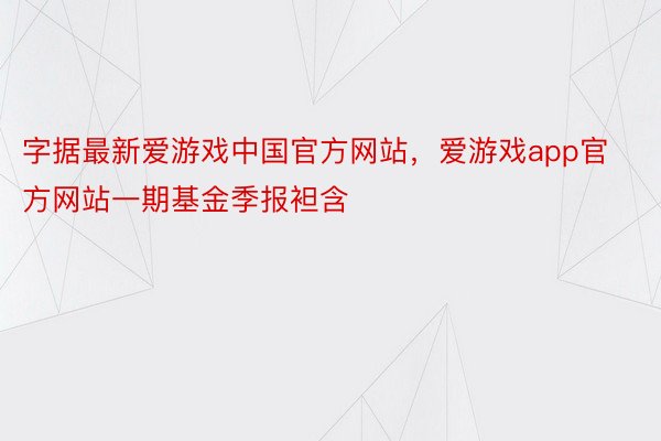 字据最新爱游戏中国官方网站，爱游戏app官方网站一期基金季报袒含