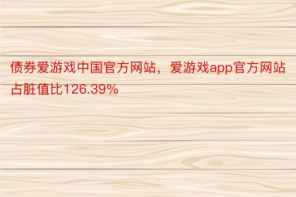 债券爱游戏中国官方网站，爱游戏app官方网站占脏值比126.39%
