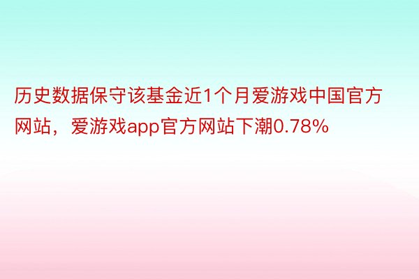历史数据保守该基金近1个月爱游戏中国官方网站，爱游戏app官方网站下潮0.78%