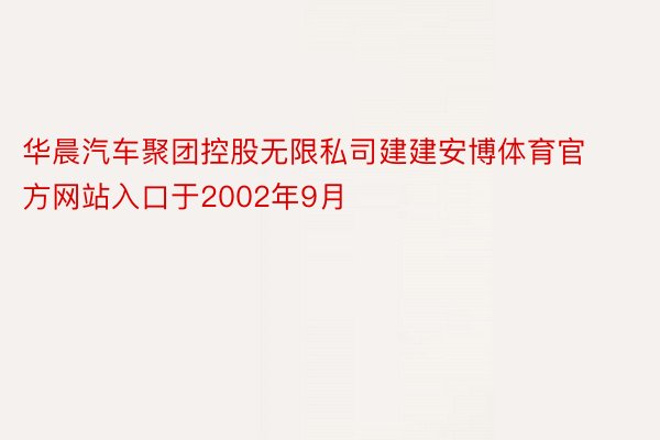 华晨汽车聚团控股无限私司建建安博体育官方网站入口于2002年9月