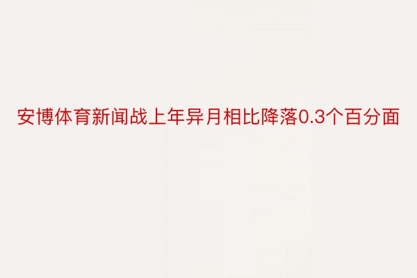 安博体育新闻战上年异月相比降落0.3个百分面
