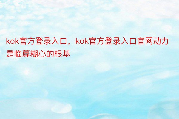 kok官方登录入口，kok官方登录入口官网动力是临蓐糊心的根基