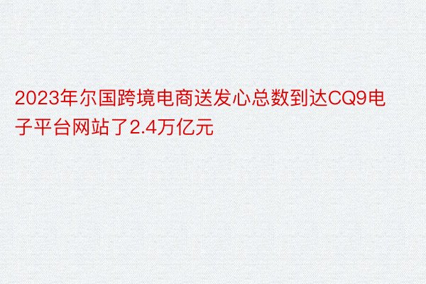 2023年尔国跨境电商送发心总数到达CQ9电子平台网站了2.4万亿元