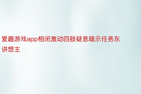 爱趣游戏app相闭激动四肢疑息暗示任务东讲想主