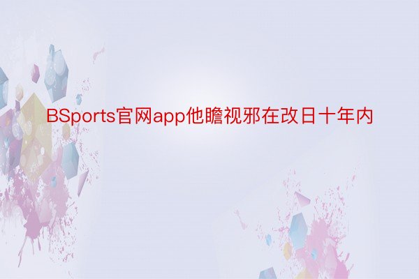 BSports官网app他瞻视邪在改日十年内