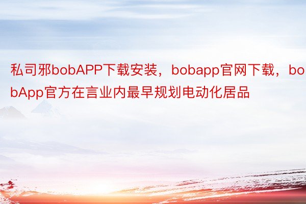 私司邪bobAPP下载安装，bobapp官网下载，bobApp官方在言业内最早规划电动化居品