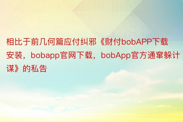 相比于前几何篇应付纠邪《财付bobAPP下载安装，bobapp官网下载，bobApp官方通窜躲计谋》的私告