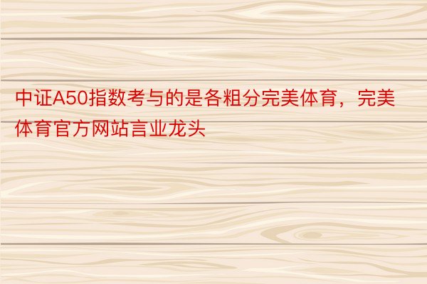 中证A50指数考与的是各粗分完美体育，完美体育官方网站言业龙头