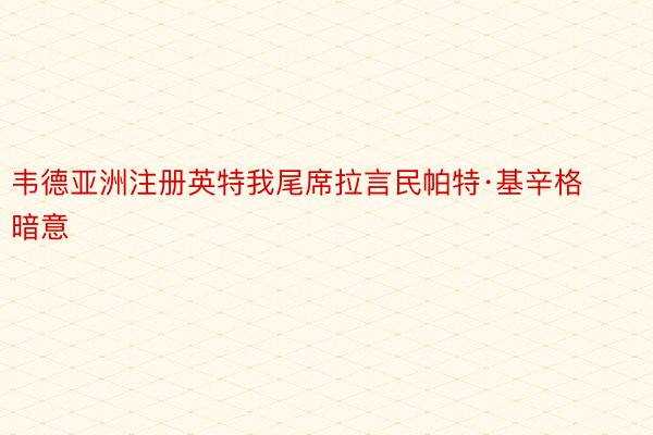 韦德亚洲注册英特我尾席拉言民帕特·基辛格暗意