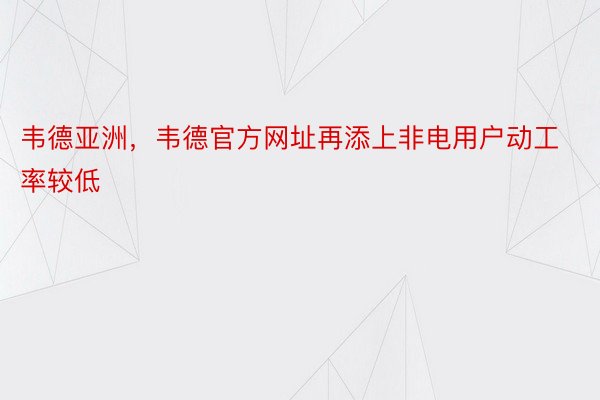 韦德亚洲，韦德官方网址再添上非电用户动工率较低