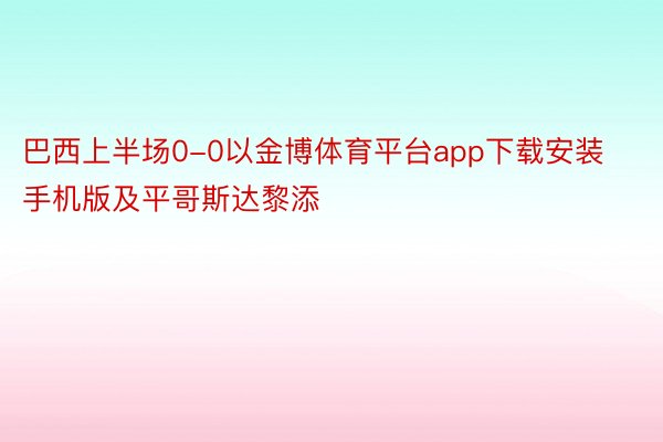 巴西上半场0-0以金博体育平台app下载安装手机版及平哥斯达黎添