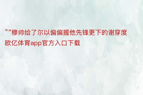 ”“穆帅给了尔以偏偏握他先锋更下的谢穿度欧亿体育app官方入口下载