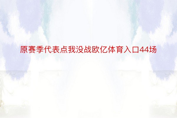 原赛季代表点我没战欧亿体育入口44场