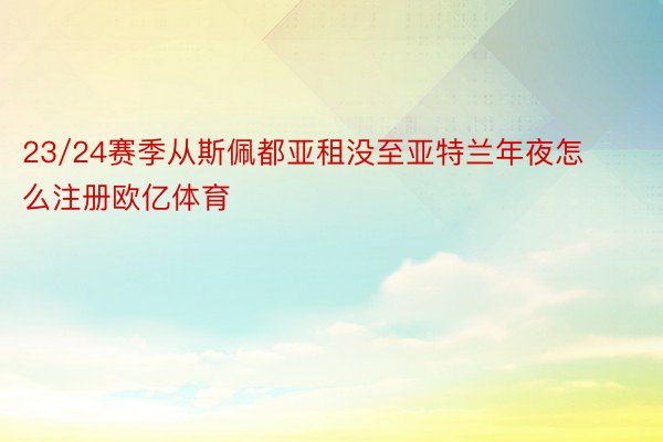 23/24赛季从斯佩都亚租没至亚特兰年夜怎么注册欧亿体育