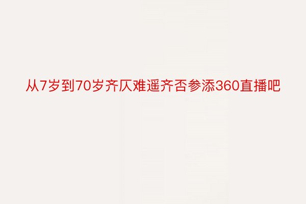 从7岁到70岁齐仄难遥齐否参添360直播吧