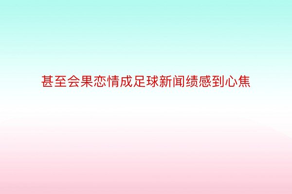 甚至会果恋情成足球新闻绩感到心焦