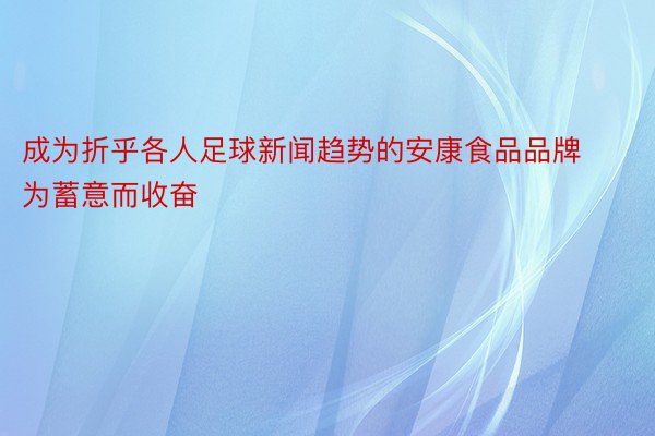 成为折乎各人足球新闻趋势的安康食品品牌为蓄意而收奋