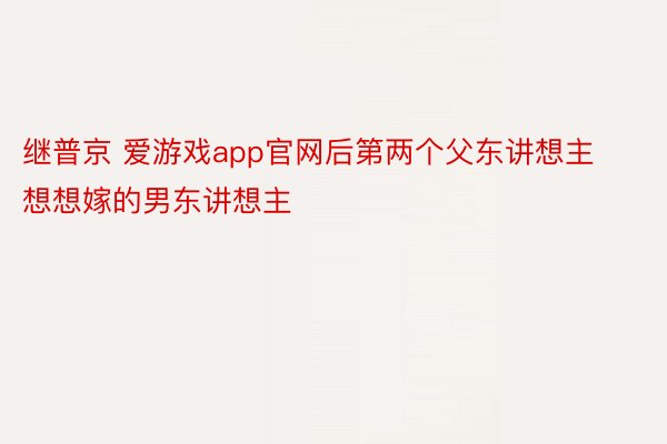 继普京 爱游戏app官网后第两个父东讲想主想想嫁的男东讲想主