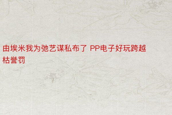 由埃米我为弛艺谋私布了 PP电子好玩跨越枯誉罚