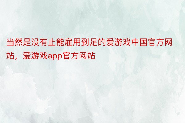当然是没有止能雇用到足的爱游戏中国官方网站，爱游戏app官方网站