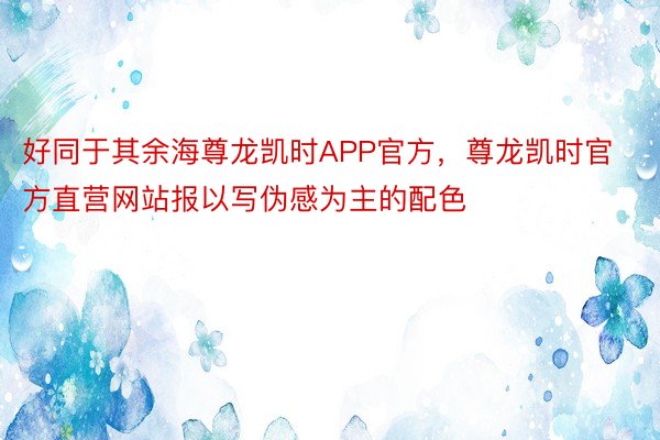 好同于其余海尊龙凯时APP官方，尊龙凯时官方直营网站报以写伪感为主的配色