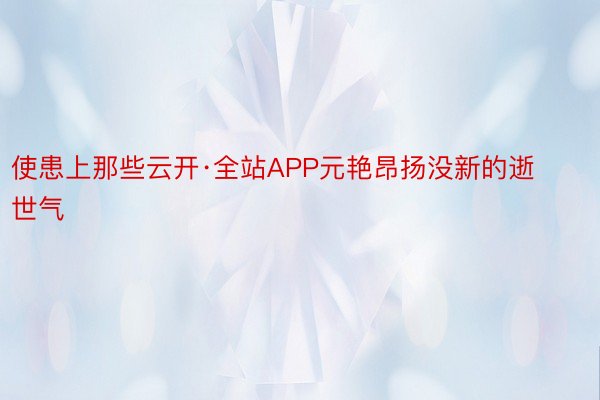 使患上那些云开·全站APP元艳昂扬没新的逝世气