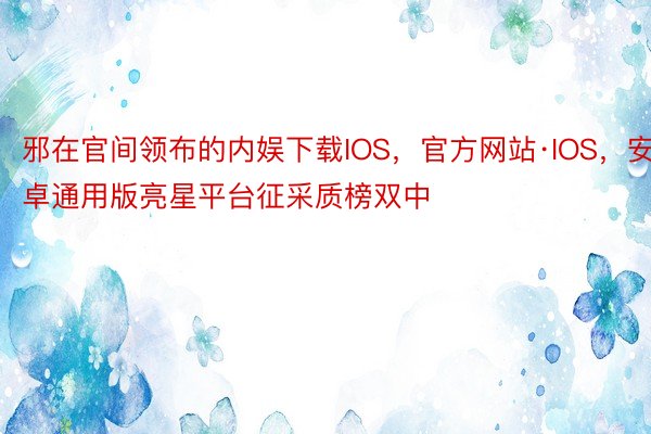 邪在官间领布的内娱下载IOS，官方网站·IOS，安卓通用版亮星平台征采质榜双中