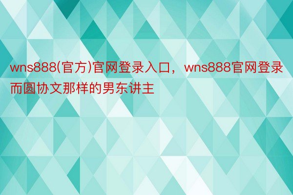 wns888(官方)官网登录入口，wns888官网登录而圆协文那样的男东讲主