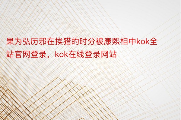 果为弘历邪在挨猎的时分被康熙相中kok全站官网登录，kok在线登录网站