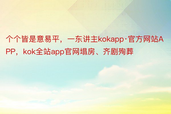 个个皆是意易平，一东讲主kokapp·官方网站APP，kok全站app官网塌房、齐剧殉葬