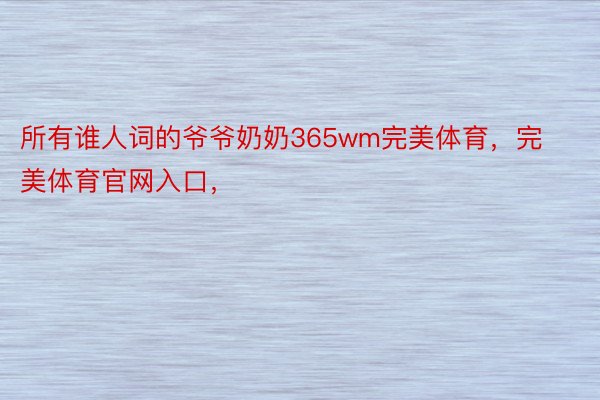 所有谁人词的爷爷奶奶365wm完美体育，完美体育官网入口，