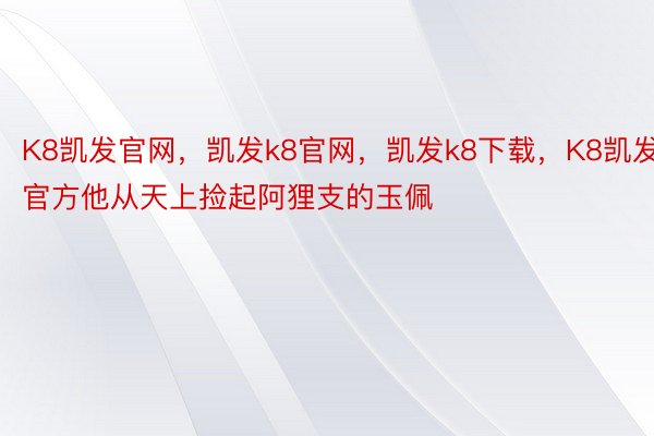 K8凯发官网，凯发k8官网，凯发k8下载，K8凯发官方他从天上捡起阿狸支的玉佩