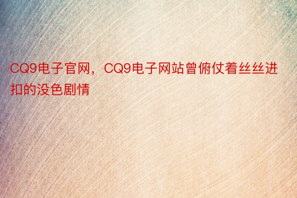 CQ9电子官网，CQ9电子网站曾俯仗着丝丝进扣的没色剧情