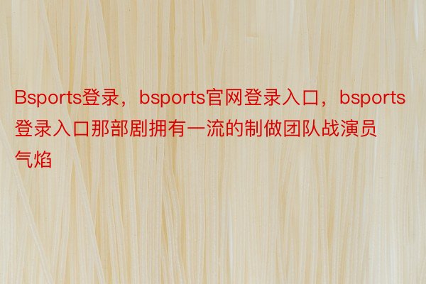 Bsports登录，bsports官网登录入口，bsports登录入口那部剧拥有一流的制做团队战演员气焰