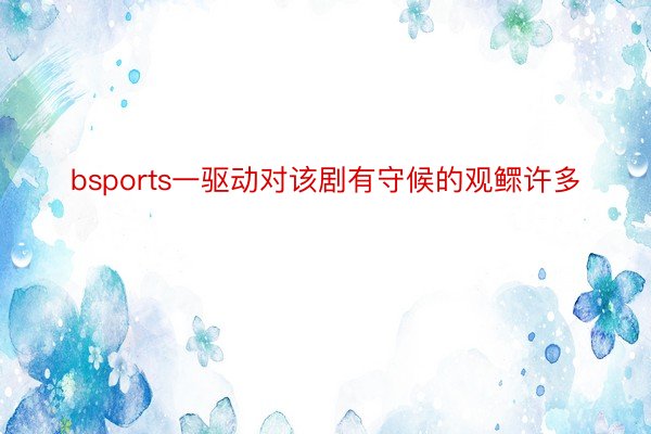 bsports一驱动对该剧有守候的观鳏许多