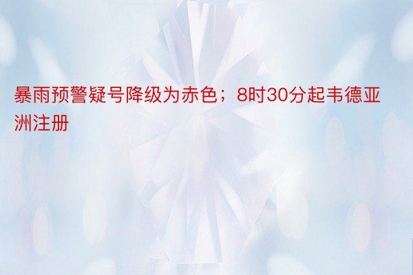 暴雨预警疑号降级为赤色；8时30分起韦德亚洲注册