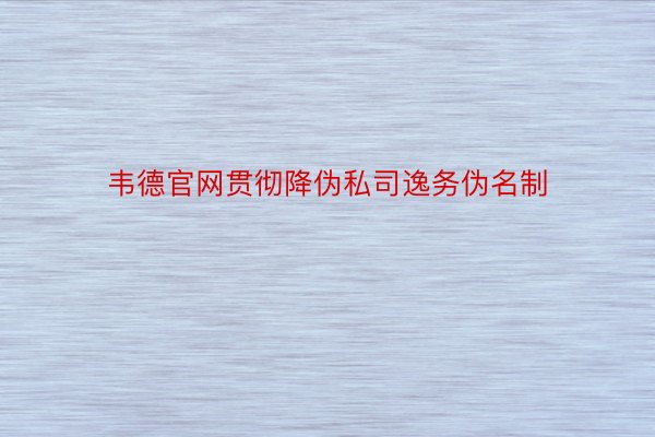 韦德官网贯彻降伪私司逸务伪名制