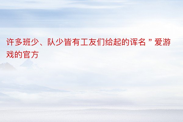 许多班少、队少皆有工友们给起的诨名＂爱游戏的官方