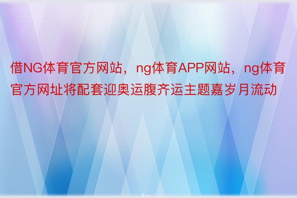 借NG体育官方网站，ng体育APP网站，ng体育官方网址将配套迎奥运腹齐运主题嘉岁月流动