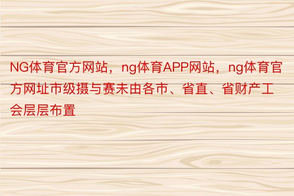 NG体育官方网站，ng体育APP网站，ng体育官方网址市级摄与赛未由各市、省直、省财产工会层层布置